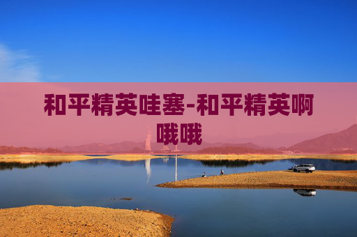 和平精英哇塞-和平精英啊哦哦