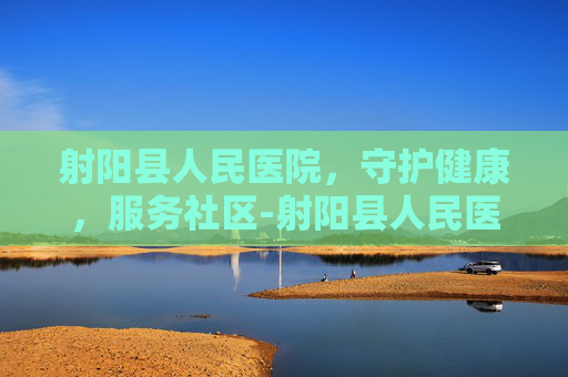 射阳县人民医院，守护健康，服务社区-射阳县人民医院官网