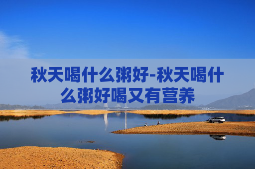 秋天喝什么粥好-秋天喝什么粥好喝又有营养