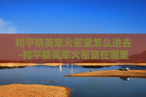 和平精英军火密室怎么进去-和平精英军火密室在哪里