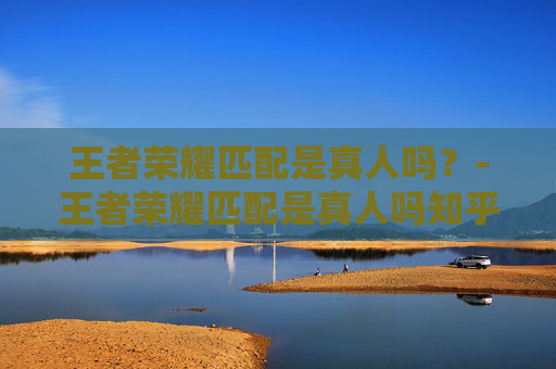 王者荣耀匹配是真人吗？-王者荣耀匹配是真人吗知乎