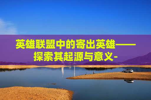 英雄联盟中的寄出英雄——探索其起源与意义-