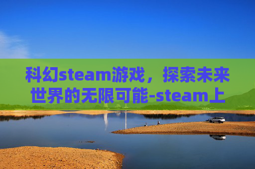 科幻steam游戏，探索未来世界的无限可能-steam上的科幻3A大作