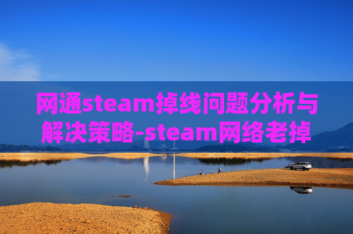 网通steam掉线问题分析与解决策略-steam网络老掉线