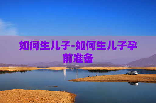 如何生儿子-如何生儿子孕前准备