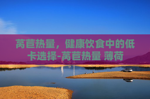 莴苣热量，健康饮食中的低卡选择-莴苣热量 薄荷