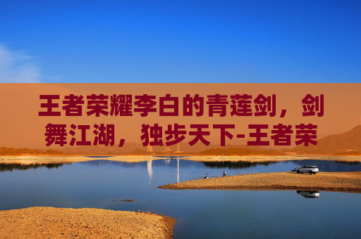 王者荣耀李白的青莲剑，剑舞江湖，独步天下-王者荣耀李白的青莲剑图片