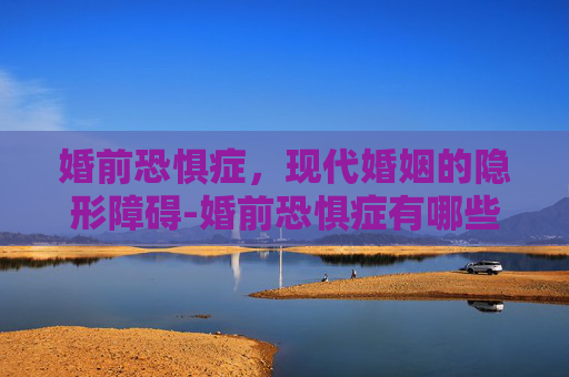 婚前恐惧症，现代婚姻的隐形障碍-婚前恐惧症有哪些表现