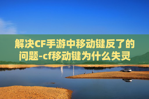 解决CF手游中移动键反了的问题-cf移动键为什么失灵