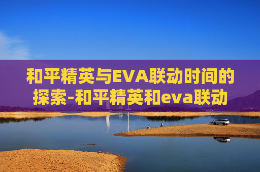 和平精英与EVA联动时间的探索-和平精英和eva联动多久出的