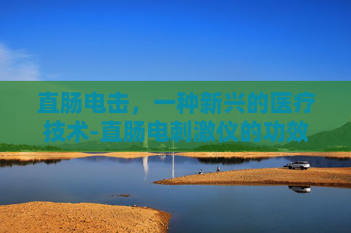 直肠电击，一种新兴的医疗技术-直肠电刺激仪的功效有哪些