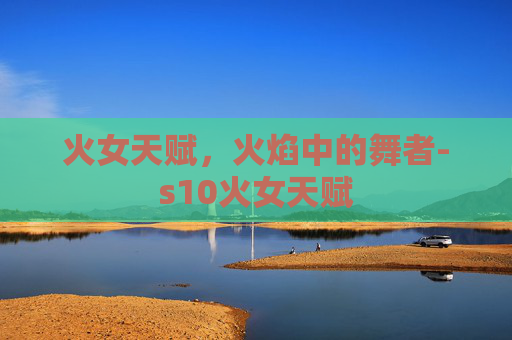 火女天赋，火焰中的舞者-s10火女天赋