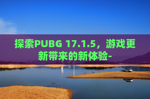 探索PUBG 17.1.5，游戏更新带来的新体验-