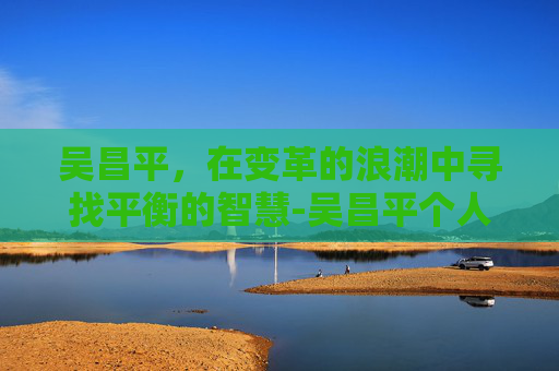 吴昌平，在变革的浪潮中寻找平衡的智慧-吴昌平个人简历