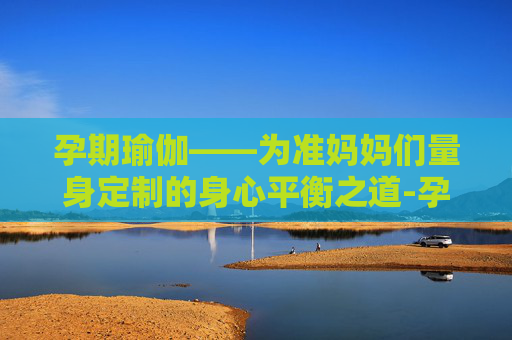 孕期瑜伽——为准妈妈们量身定制的身心平衡之道-孕妇瑜伽馆怎么收费的