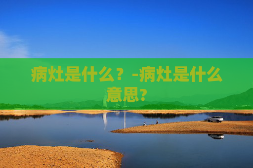 病灶是什么？-病灶是什么意思?