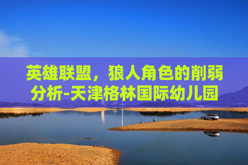 英雄联盟，狼人角色的削弱分析-天津格林国际幼儿园学费