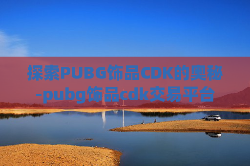 探索PUBG饰品CDK的奥秘-pubg饰品cdk交易平台