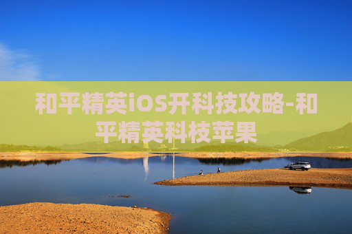 和平精英iOS开科技攻略-和平精英科枝苹果
