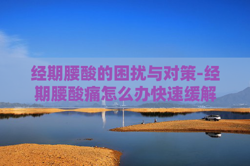 经期腰酸的困扰与对策-经期腰酸痛怎么办快速缓解