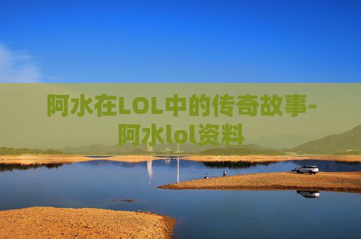 阿水在LOL中的传奇故事-阿水lol资料