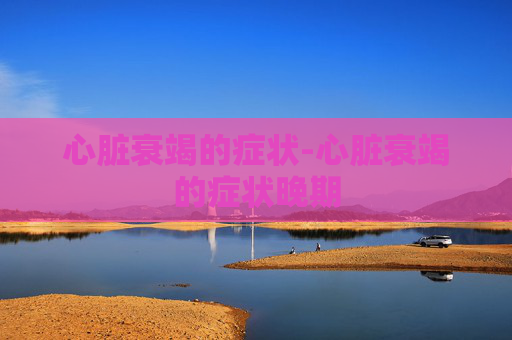 心脏衰竭的症状-心脏衰竭的症状晚期