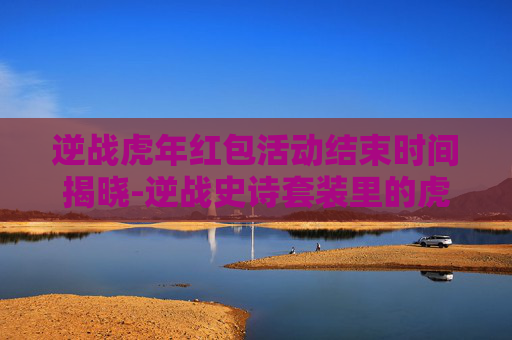 逆战虎年红包活动结束时间揭晓-逆战史诗套装里的虎年礼包有什么东西