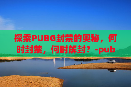 探索PUBG封禁的奥秘，何时封禁，何时解封？-pubg封禁时长查询