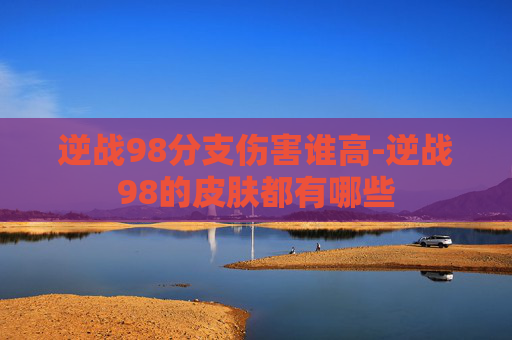 逆战98分支伤害谁高-逆战98的皮肤都有哪些