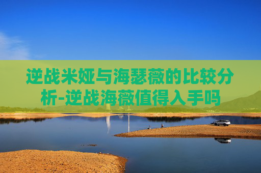 逆战米娅与海瑟薇的比较分析-逆战海薇值得入手吗