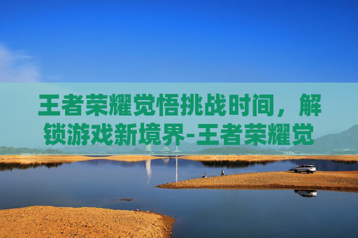 王者荣耀觉悟挑战时间，解锁游戏新境界-王者荣耀觉悟挑战时间是多少