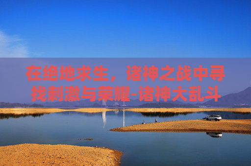 在绝地求生，诸神之战中寻找刺激与荣耀-诸神大乱斗官网