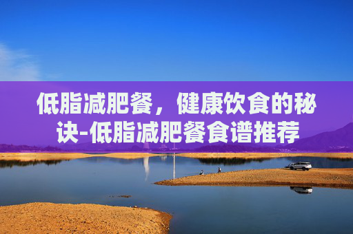 低脂减肥餐，健康饮食的秘诀-低脂减肥餐食谱推荐