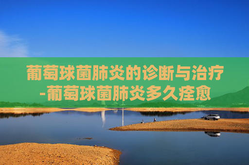 葡萄球菌肺炎的诊断与治疗-葡萄球菌肺炎多久痊愈