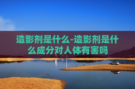 造影剂是什么-造影剂是什么成分对人体有害吗