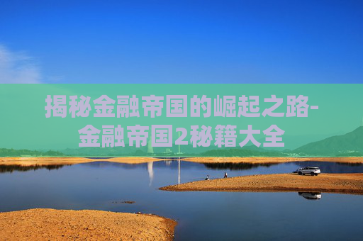 揭秘金融帝国的崛起之路-金融帝国2秘籍大全