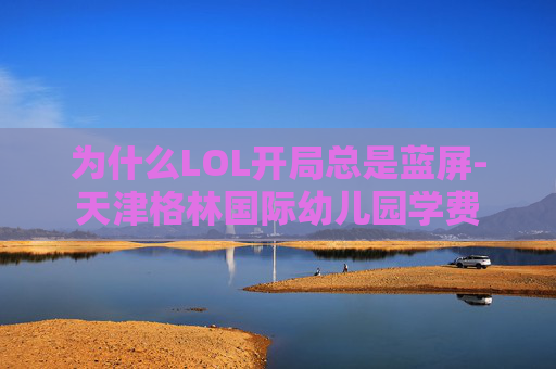 为什么LOL开局总是蓝屏-天津格林国际幼儿园学费