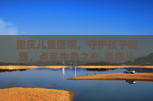 重庆儿童医院，守护孩子健康，点亮生命之光-重庆儿童医院预约挂号