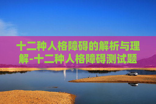 十二种人格障碍的解析与理解-十二种人格障碍测试题免费