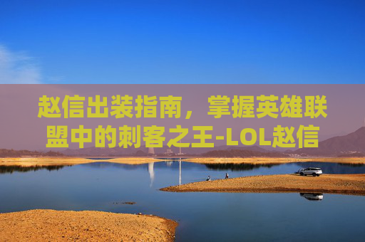 赵信出装指南，掌握英雄联盟中的刺客之王-LOL赵信出装