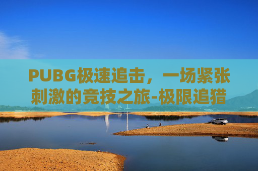 PUBG极速追击，一场紧张刺激的竞技之旅-极限追猎绝地求生