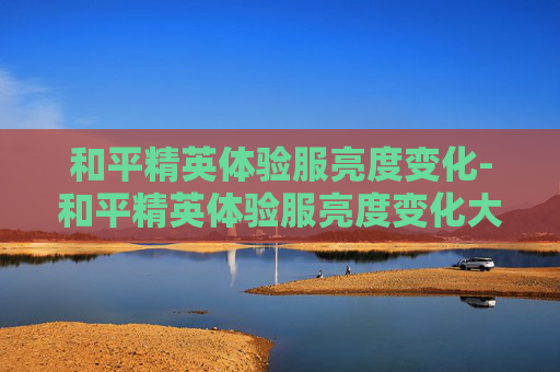 和平精英体验服亮度变化-和平精英体验服亮度变化大吗