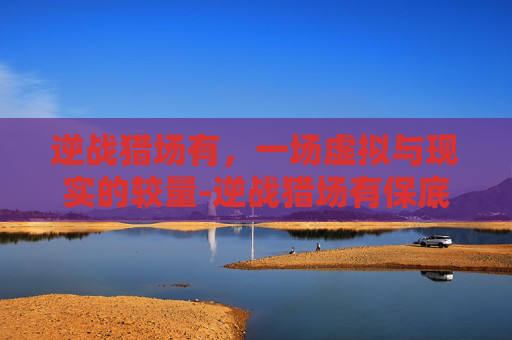 逆战猎场有，一场虚拟与现实的较量-逆战猎场有保底吗