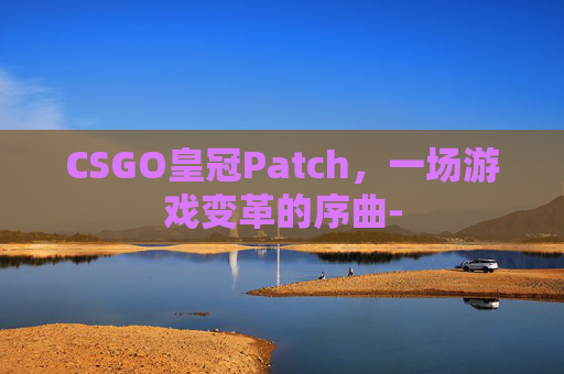 CSGO皇冠Patch，一场游戏变革的序曲-