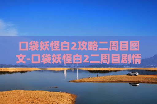 口袋妖怪白2攻略二周目图文-口袋妖怪白2二周目剧情攻略