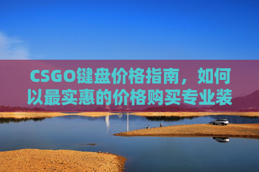 CSGO键盘价格指南，如何以最实惠的价格购买专业装备-CSGO什么键盘最便宜
