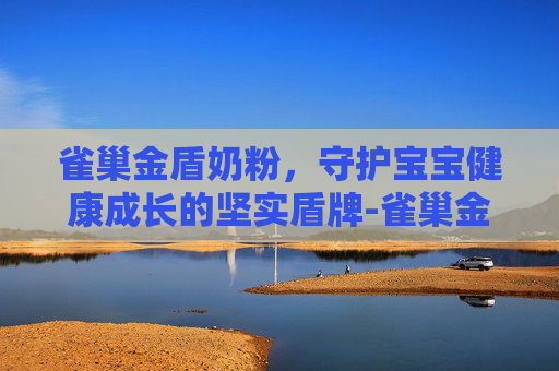 雀巢金盾奶粉，守护宝宝健康成长的坚实盾牌-雀巢金盾奶粉怎么样