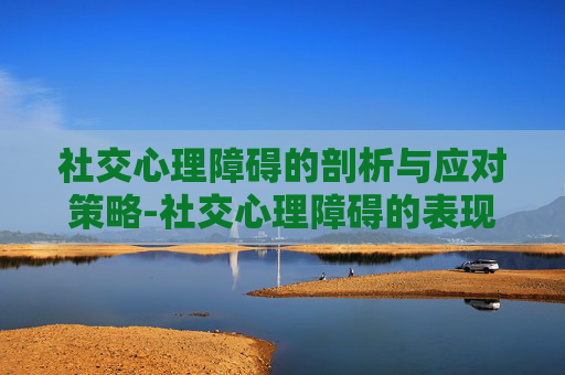 社交心理障碍的剖析与应对策略-社交心理障碍的表现