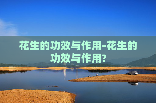 花生的功效与作用-花生的功效与作用?