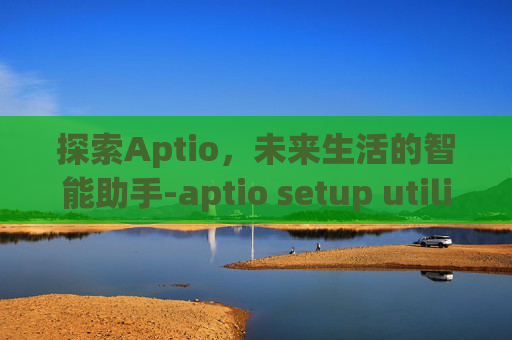 探索Aptio，未来生活的智能助手-aptio setup utility界面怎么正常开机